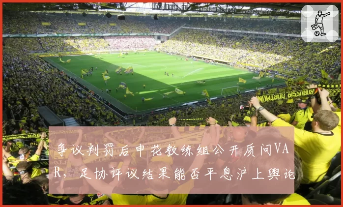 争议判罚后申花教练组公开质问VAR,足协评议结果能否平息沪上舆论风暴
