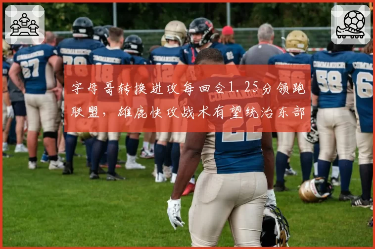 字母哥转换进攻每回合1.25分领跑联盟,雄鹿快攻战术有望统治东部