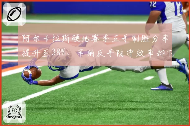 阿尔卡拉斯硬地赛季正手制胜分率提升至38%,辛纳反手防守效率却下降至72%