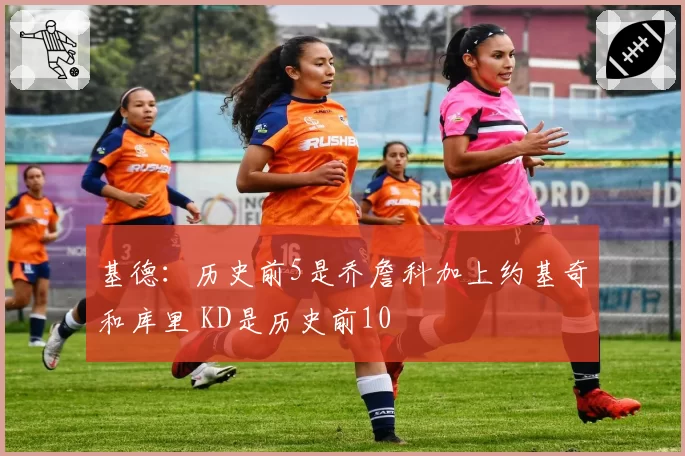 基德：历史前5是乔詹科加上约基奇和库里 KD是历史前10