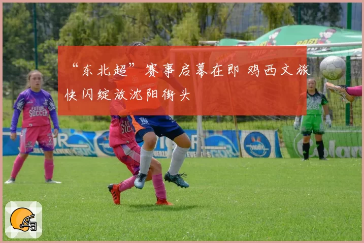 “东北超”赛事启幕在即 鸡西文旅快闪绽放沈阳街头