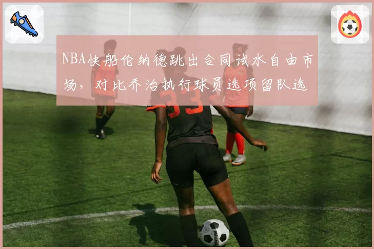 NBA快船伦纳德跳出合同试水自由市场，对比乔治执行球员选项留队选择迥异