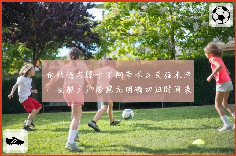 伦纳德右膝十字韧带术后炎症未消，快船主帅透露无明确回归时间表