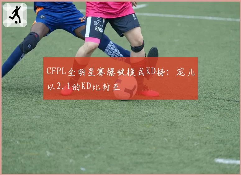 CFPL全明星赛爆破模式KD榜：宠儿以2.1的KD比封王