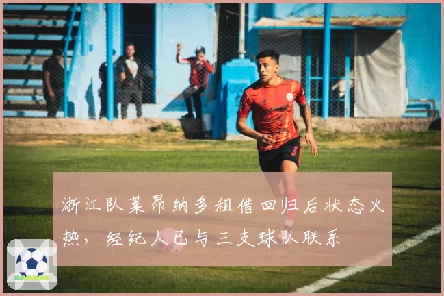 浙江队莱昂纳多租借回归后状态火热,经纪人已与三支球队联系