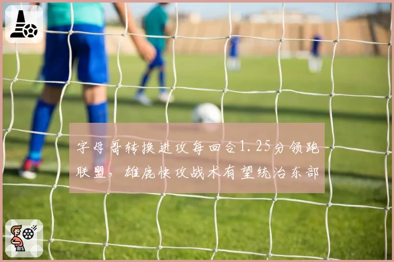 字母哥转换进攻每回合1.25分领跑联盟,雄鹿快攻战术有望统治东部