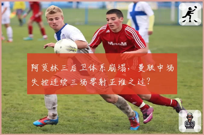 阿莫林三后卫体系崩塌，曼联中场失控连续三场零射正谁之过？