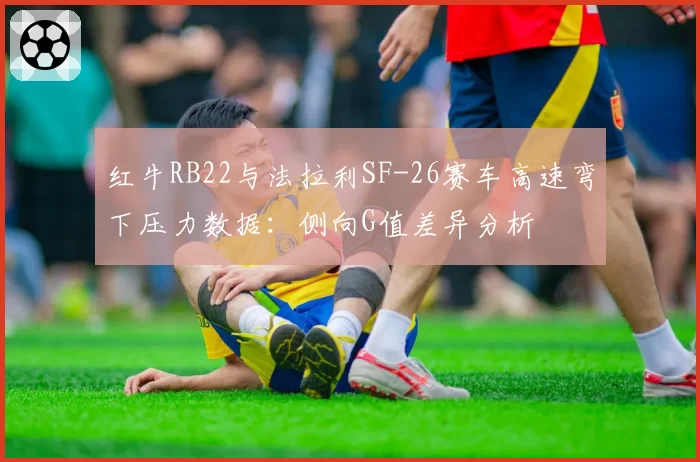 红牛RB22与法拉利SF-26赛车高速弯下压力数据：侧向G值差异分析