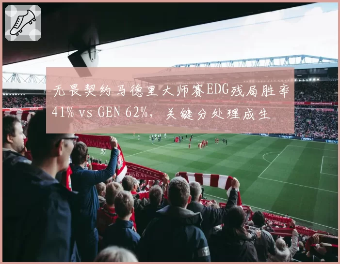 无畏契约马德里大师赛EDG残局胜率41% vs GEN 62%,关键分处理成生死线