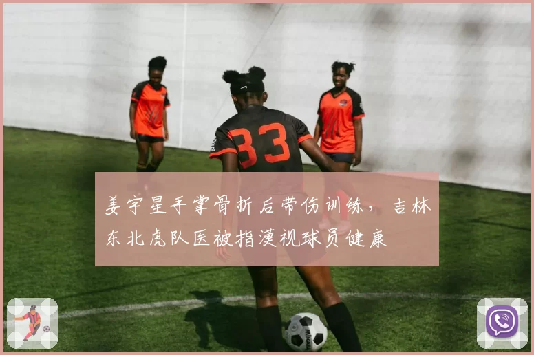 姜宇星手掌骨折后带伤训练，吉林东北虎队医被指漠视球员健康