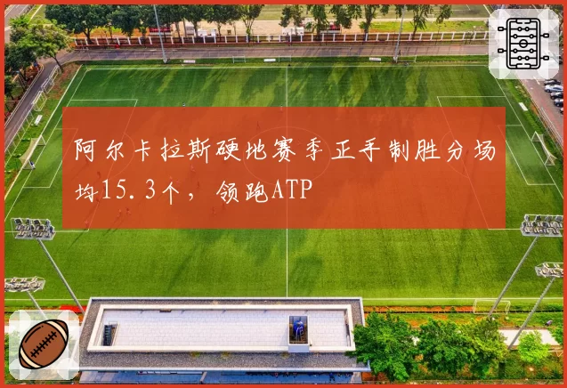 阿尔卡拉斯硬地赛季正手制胜分场均15.3个，领跑ATP