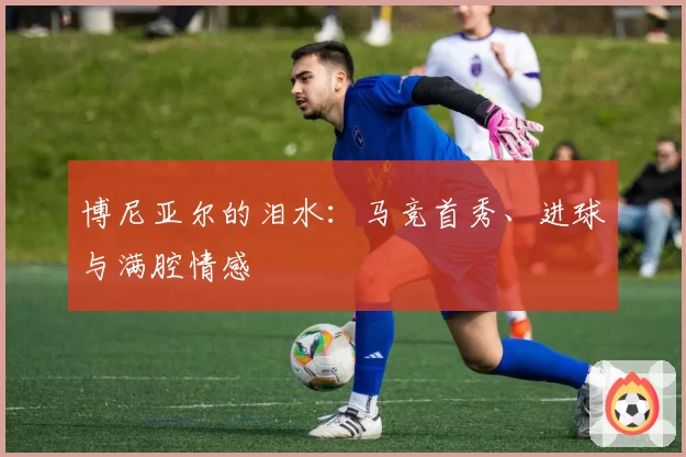 博尼亚尔的泪水：马竞首秀、进球与满腔情感