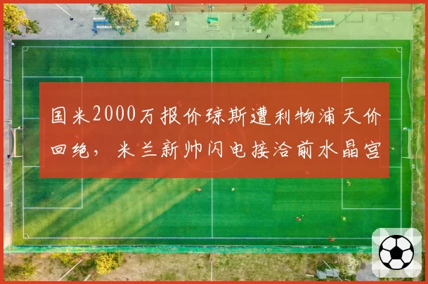 国米2000万报价琼斯遭利物浦天价回绝，米兰新帅闪电接洽前水晶宫教头