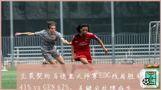 无畏契约马德里大师赛EDG残局胜率41% vs GEN 62%，关键分处理成生死线