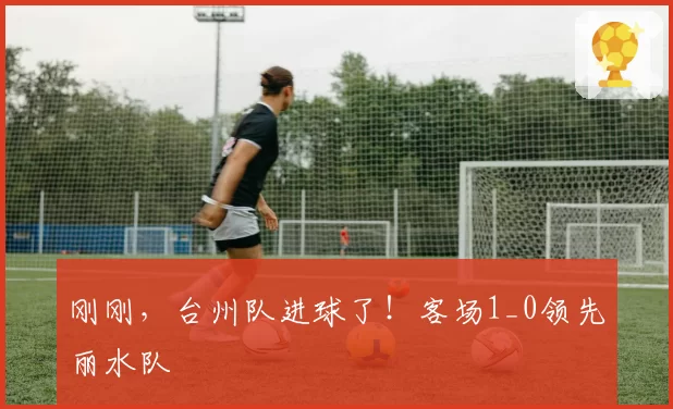 刚刚，台州队进球了！客场1_0领先丽水队