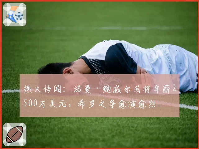 热火传闻：诺曼·鲍威尔或将年薪2500万美元，希罗之争愈演愈烈