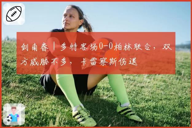剑南春|多特客场0-0柏林联合,双方威胁不多,卡雷察斯伤退