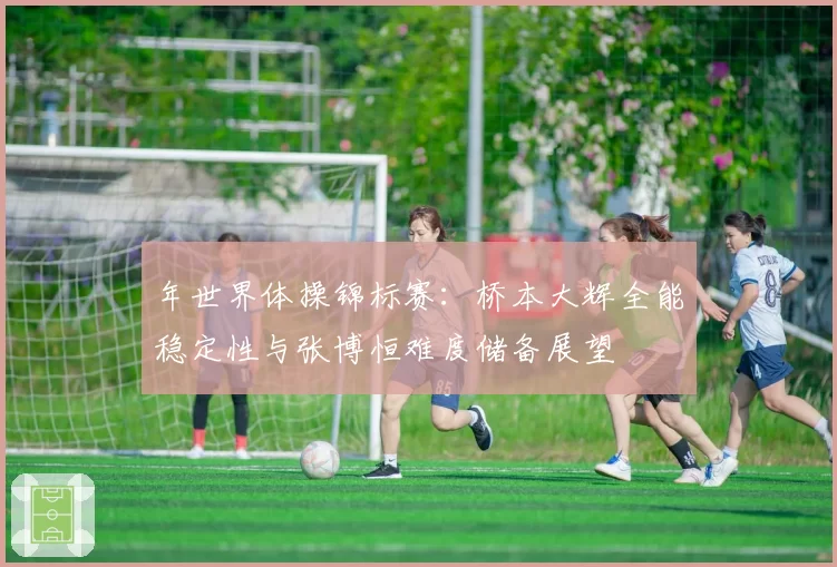 年世界体操锦标赛:桥本大辉全能稳定性与张博恒难度储备展望