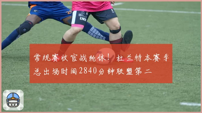 常规赛收官战轮休！杜兰特本赛季总出场时间2840分钟联盟第二