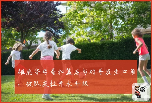 雄鹿字母哥扣篮后与对手发生口角，被队友拉开未升级
