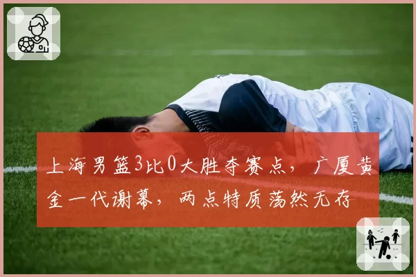 上海男篮3比0大胜夺赛点,广厦黄金一代谢幕,两点特质荡然无存