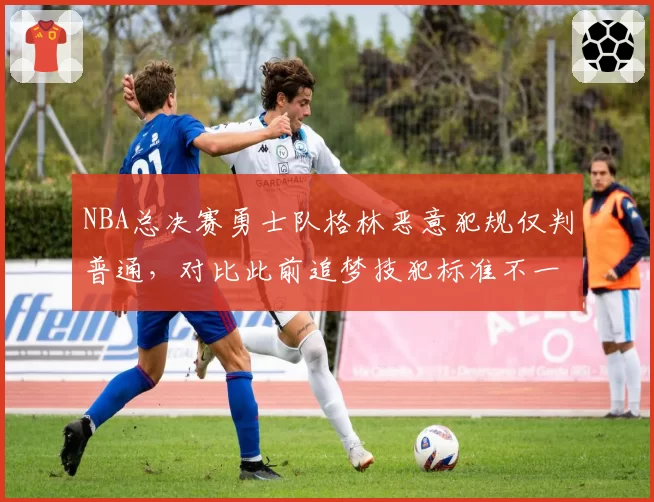 NBA总决赛勇士队格林恶意犯规仅判普通，对比此前追梦技犯标准不一？