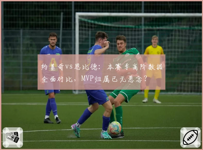 约基奇vs恩比德:本赛季高阶数据全面对比,MVP归属已无悬念?