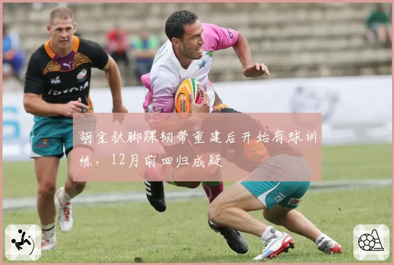 胡金秋脚踝韧带重建后开始有球训练，12月前回归成疑