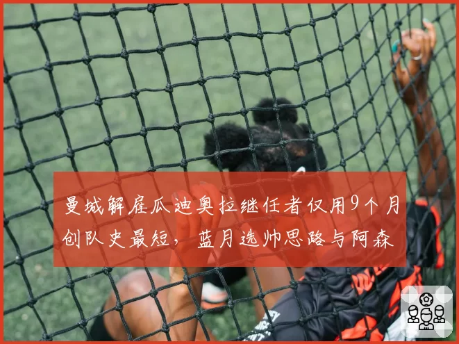 曼城解雇瓜迪奥拉继任者仅用9个月创队史最短,蓝月选帅思路与阿森纳押注阿尔特塔差距何在?