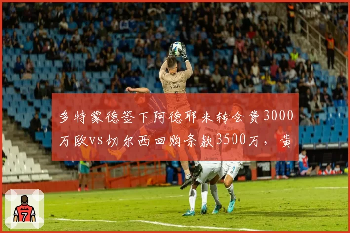 多特蒙德签下阿德耶米转会费3000万欧vs切尔西回购条款3500万，黄黑军团刮彩票