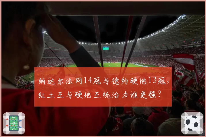 纳达尔法网14冠与德约硬地13冠，红土王与硬地王统治力谁更强？