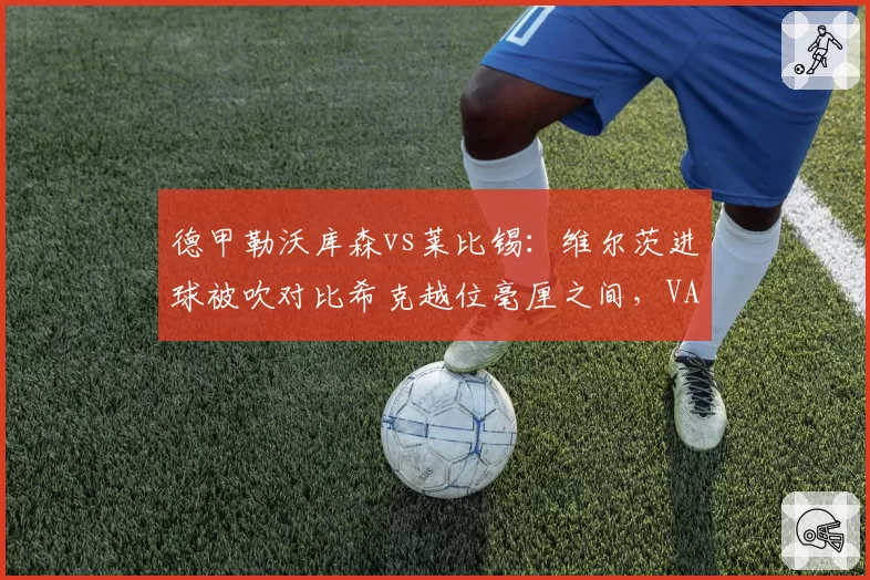 德甲勒沃库森vs莱比锡：维尔茨进球被吹对比希克越位毫厘之间，VAR划线争议再引改革呼声