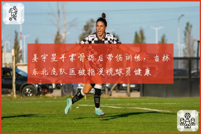 姜宇星手掌骨折后带伤训练，吉林东北虎队医被指漠视球员健康