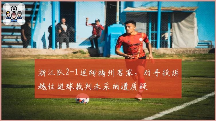 浙江队2-1逆转梅州客家，对手投诉越位进球裁判未采纳遭质疑