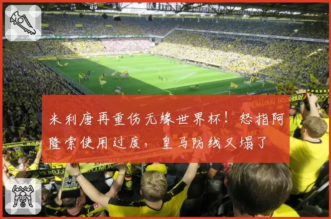米利唐再重伤无缘世界杯!怒指阿隆索使用过度,皇马防线又塌了