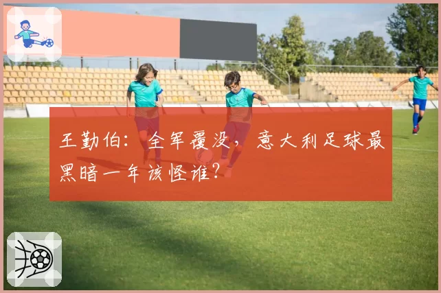 王勤伯：全军覆没，意大利足球最黑暗一年该怪谁？