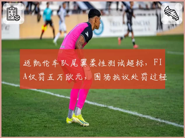 迈凯伦车队尾翼柔性测试超标，FIA仅罚五万欧元，围场抗议处罚过轻？