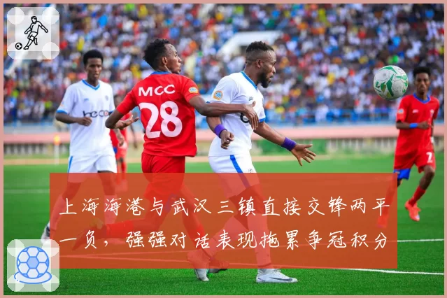 上海海港与武汉三镇直接交锋两平一负，强强对话表现拖累争冠积分