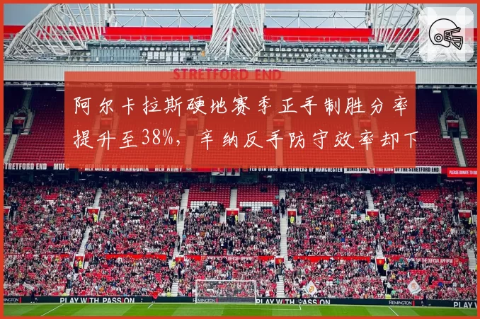 阿尔卡拉斯硬地赛季正手制胜分率提升至38%,辛纳反手防守效率却下降至72%