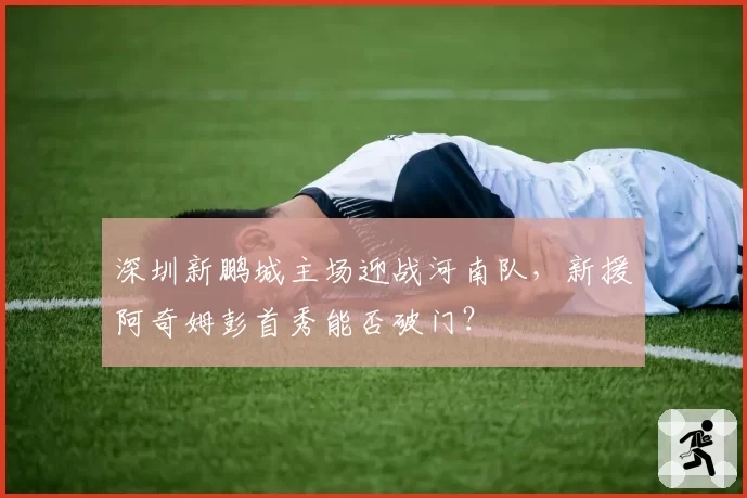 深圳新鹏城主场迎战河南队，新援阿奇姆彭首秀能否破门？