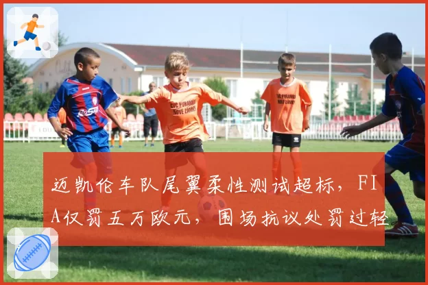 迈凯伦车队尾翼柔性测试超标，FIA仅罚五万欧元，围场抗议处罚过轻？