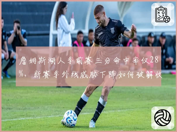 詹姆斯湖人季前赛三分命中率仅28%,新赛季外线威胁下降如何破解收缩防守?