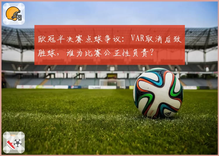 欧冠半决赛点球争议：VAR取消后致胜球，谁为比赛公正性负责？