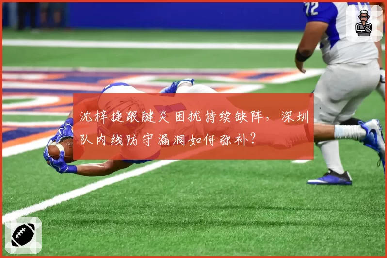 沈梓捷跟腱炎困扰持续缺阵,深圳队内线防守漏洞如何弥补?
