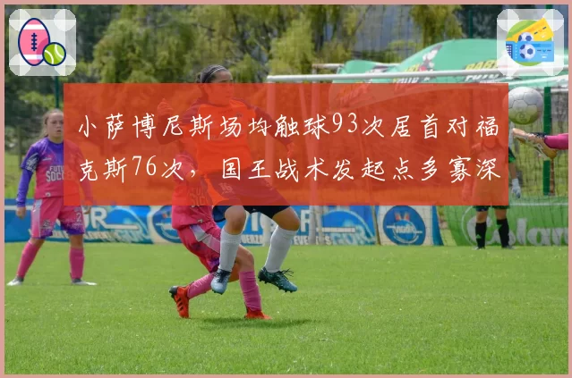 小萨博尼斯场均触球93次居首对福克斯76次,国王战术发起点多寡深度解析