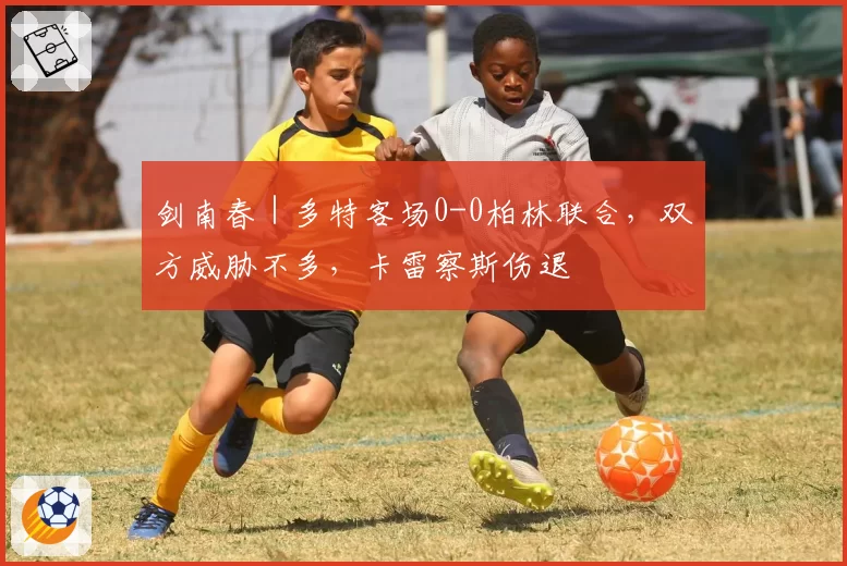 剑南春|多特客场0-0柏林联合,双方威胁不多,卡雷察斯伤退
