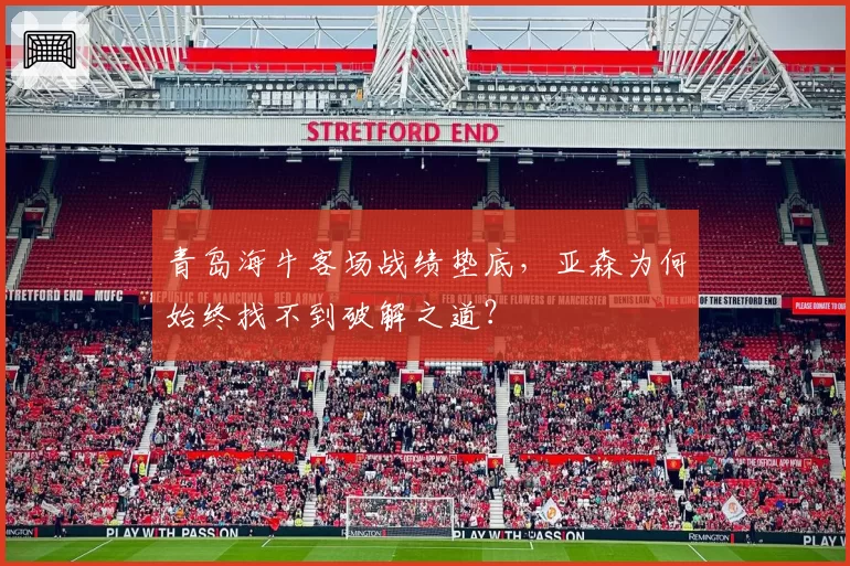 青岛海牛客场战绩垫底，亚森为何始终找不到破解之道？