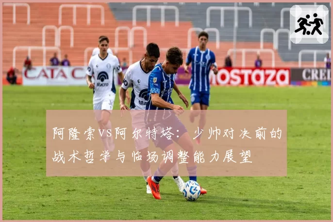 阿隆索vs阿尔特塔：少帅对决前的战术哲学与临场调整能力展望