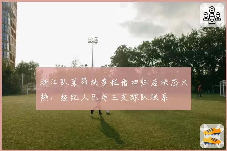 浙江队莱昂纳多租借回归后状态火热,经纪人已与三支球队联系