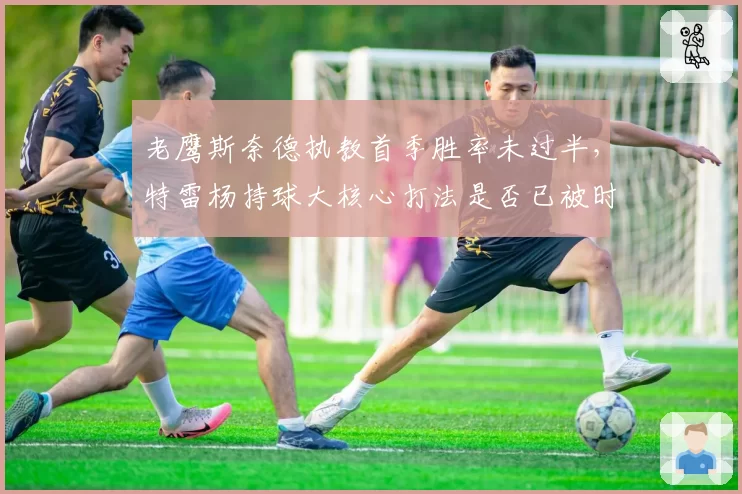 老鹰斯奈德执教首季胜率未过半,特雷杨持球大核心打法是否已被时代淘汰?